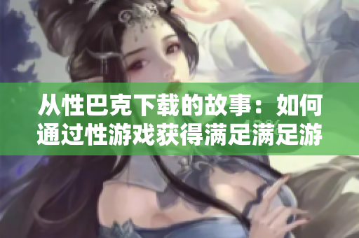 从性巴克下载的故事：如何通过性游戏获得满足满足游戏：探索性游戏的新趋势
