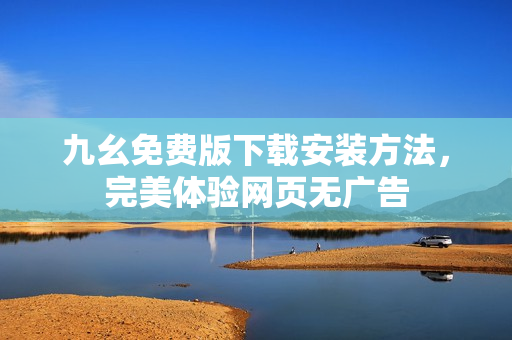 九幺免费版下载安装方法，完美体验网页无广告