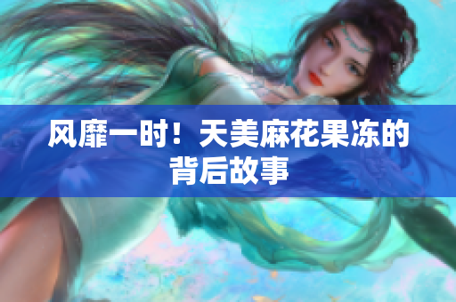 风靡一时！天美麻花果冻的背后故事