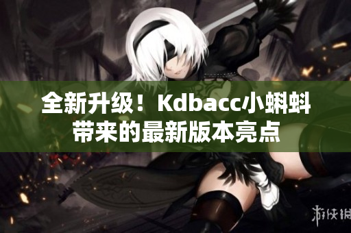 全新升级！Kdbacc小蝌蚪带来的最新版本亮点
