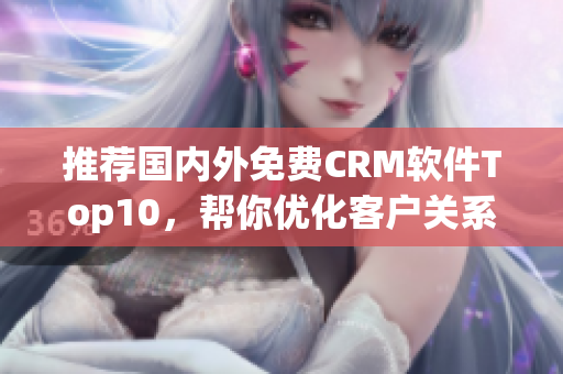 推荐国内外免费CRM软件Top10，帮你优化客户关系！