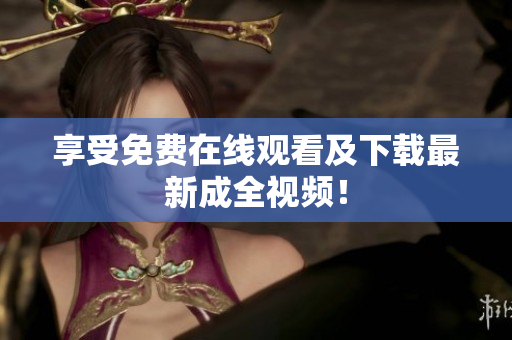 享受免费在线观看及下载最新成全视频！