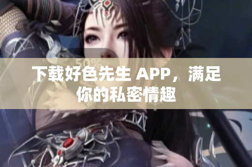 下载好色先生 APP，满足你的私密情趣
