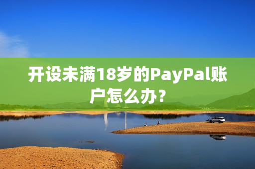 开设未满18岁的PayPal账户怎么办？