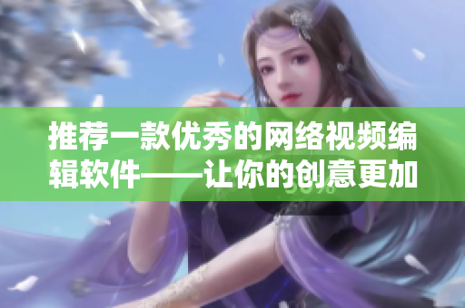 推荐一款优秀的网络视频编辑软件——让你的创意更加生动鲜活