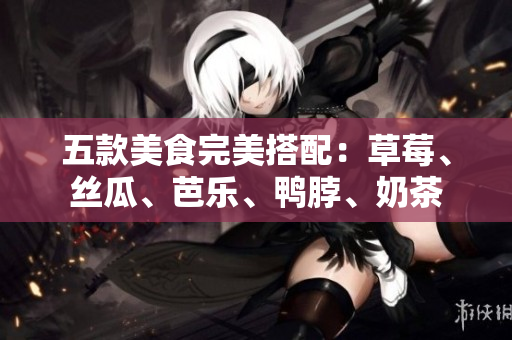 五款美食完美搭配：草莓、丝瓜、芭乐、鸭脖、奶茶