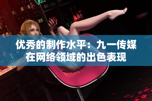 优秀的制作水平：九一传媒在网络领域的出色表现