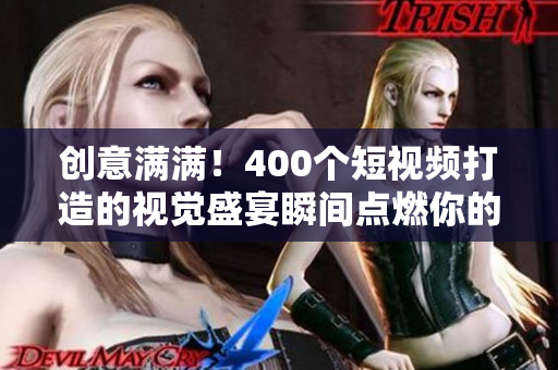 创意满满！400个短视频打造的视觉盛宴瞬间点燃你的灵感