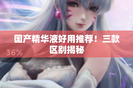 国产精华液好用推荐！三款区别揭秘