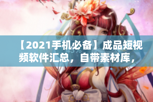 【2021手机必备】成品短视频软件汇总，自带素材库，编辑创作更便捷