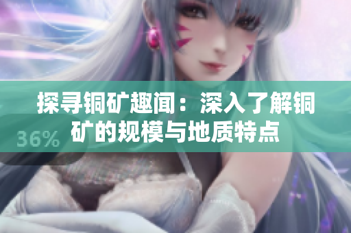 探寻铜矿趣闻：深入了解铜矿的规模与地质特点