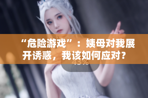 “危险游戏”：姨母对我展开诱惑，我该如何应对？
