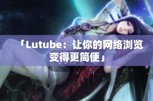 「Lutube：让你的网络浏览变得更简便」
