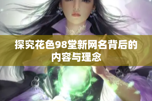 探究花色98堂新网名背后的内容与理念