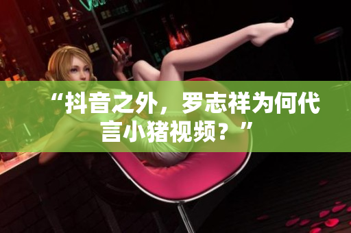“抖音之外，罗志祥为何代言小猪视频？”