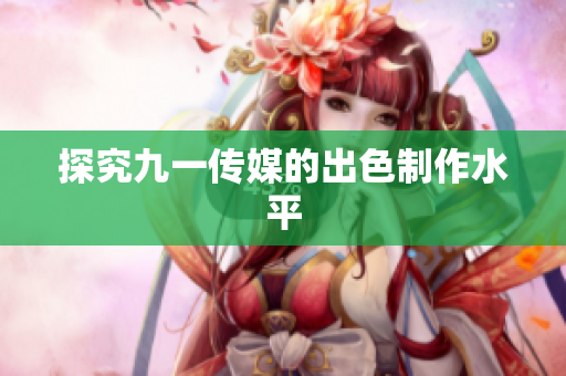 探究九一传媒的出色制作水平