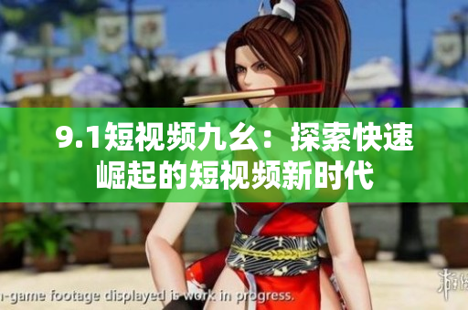 9.1短视频九幺：探索快速崛起的短视频新时代