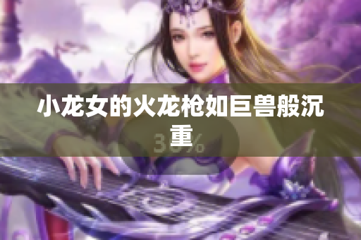 小龙女的火龙枪如巨兽般沉重