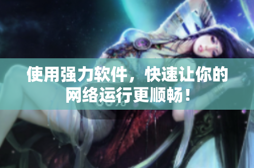 使用强力软件，快速让你的网络运行更顺畅！