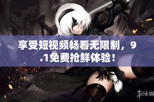 享受短视频畅看无限制，9.1免费抢鲜体验！