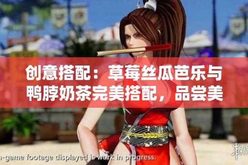 创意搭配：草莓丝瓜芭乐与鸭脖奶茶完美搭配，品尝美食新滋味