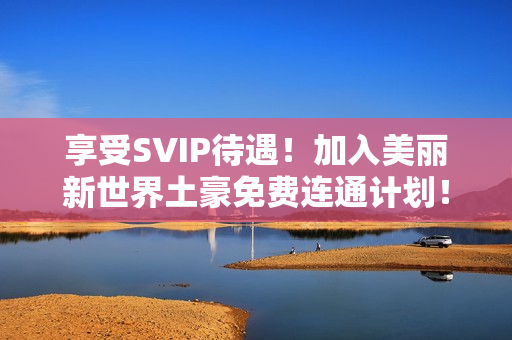 享受SVIP待遇！加入美丽新世界土豪免费连通计划！