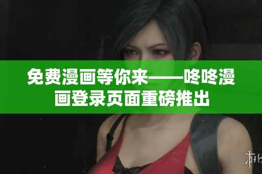 免费漫画等你来——咚咚漫画登录页面重磅推出