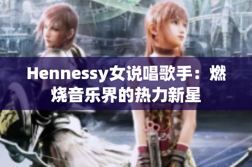 Hennessy女说唱歌手：燃烧音乐界的热力新星