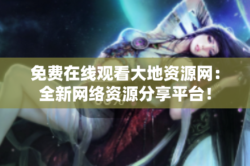 免费在线观看大地资源网：全新网络资源分享平台！