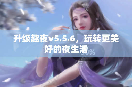 升级趣夜v5.5.6，玩转更美好的夜生活