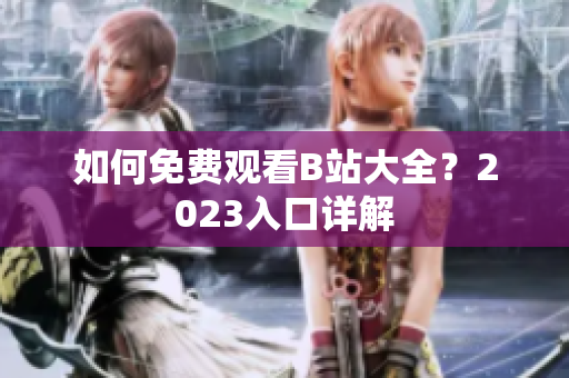 如何免费观看B站大全？2023入口详解