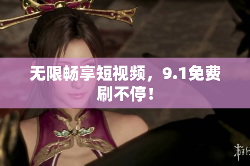 无限畅享短视频，9.1免费刷不停！