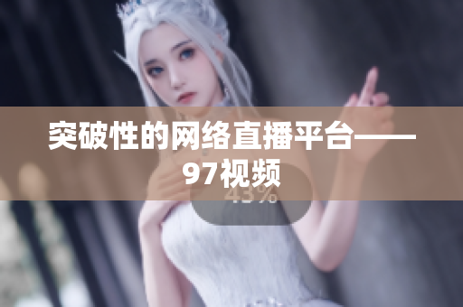 突破性的网络直播平台——97视频