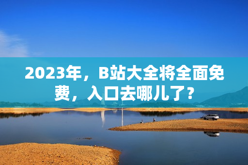 2023年，B站大全将全面免费，入口去哪儿了？