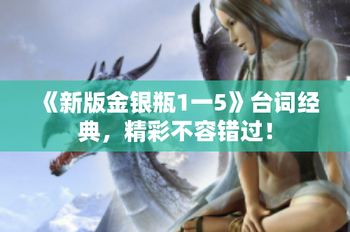 《新版金银瓶1一5》台词经典，精彩不容错过！