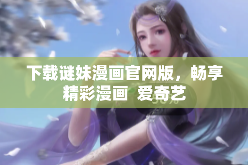 下载谜妹漫画官网版，畅享精彩漫画  爱奇艺