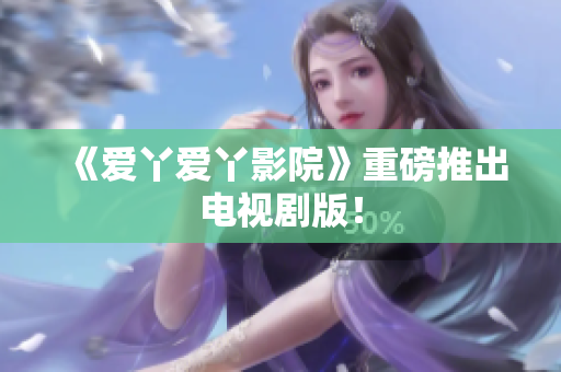 《爱丫爱丫影院》重磅推出电视剧版！