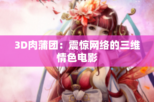 3D肉蒲团：震惊网络的三维情色电影