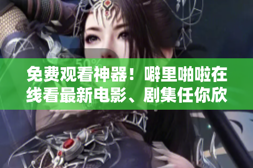 免费观看神器！噼里啪啦在线看最新电影、剧集任你欣赏