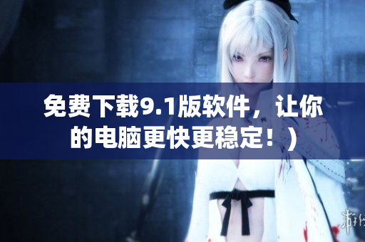 免费下载9.1版软件，让你的电脑更快更稳定！)
