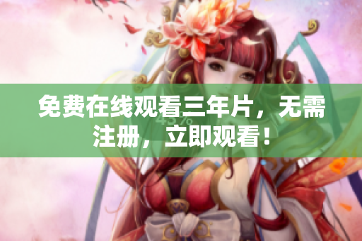 免费在线观看三年片，无需注册，立即观看！
