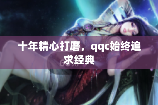 十年精心打磨，qqc始终追求经典