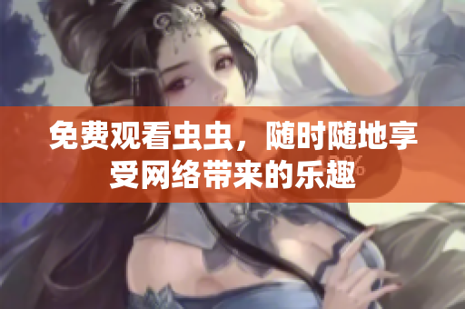免费观看虫虫，随时随地享受网络带来的乐趣