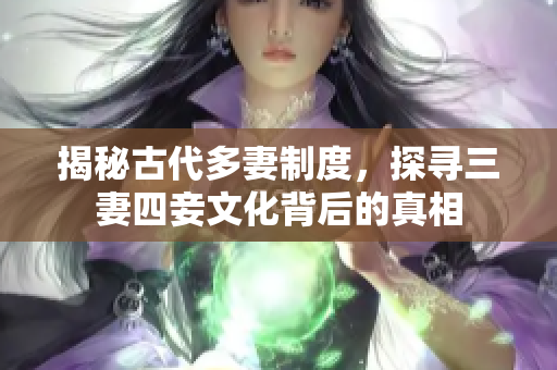 揭秘古代多妻制度，探寻三妻四妾文化背后的真相