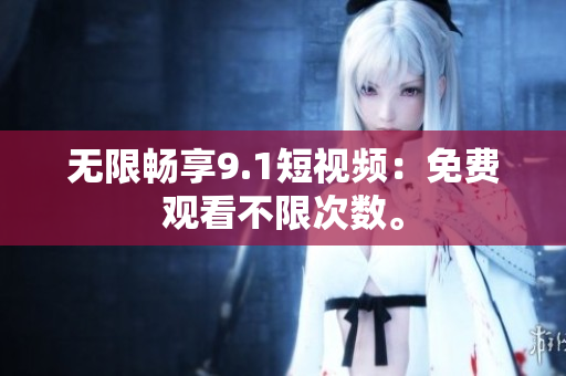 无限畅享9.1短视频：免费观看不限次数。
