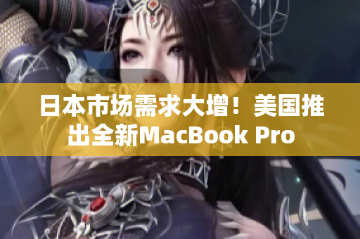 日本市场需求大增！美国推出全新MacBook Pro
