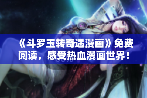 《斗罗玉转奇遇漫画》免费阅读，感受热血漫画世界！
