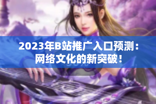 2023年B站推广入口预测：网络文化的新突破！