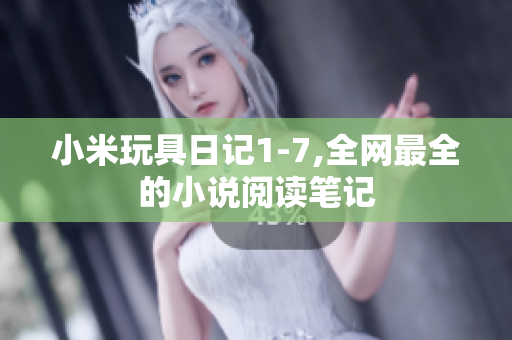 小米玩具日记1-7,全网最全的小说阅读笔记