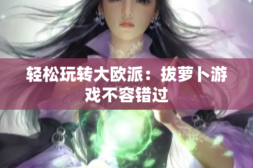 轻松玩转大欧派：拔萝卜游戏不容错过